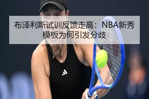 布泽利斯试训反馈走高：NBA新秀模板为何引发分歧
