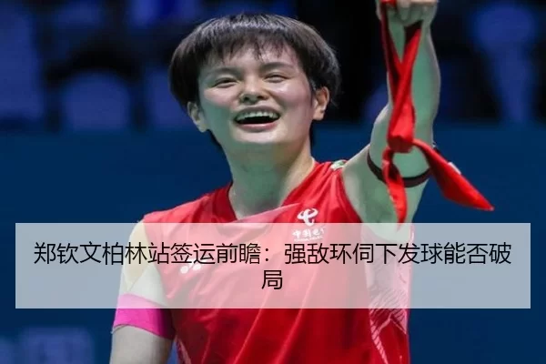 郑钦文柏林站签运前瞻：强敌环伺下发球能否破局