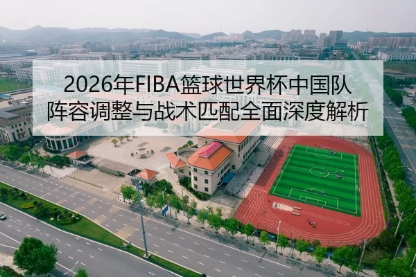 2026年FIBA篮球世界杯中国队阵容调整与战术匹配全面深度解析