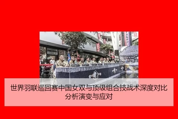 世界羽联巡回赛中国女双与顶级组合技战术深度对比分析演变与应对