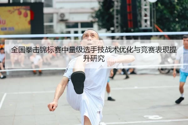 全国拳击锦标赛中量级选手技战术优化与竞赛表现提升研究