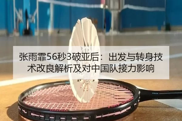 张雨霏56秒3破亚后：出发与转身技术改良解析及对中国队接力影响