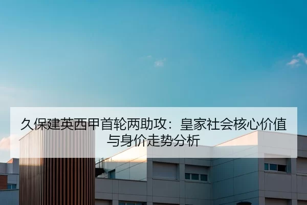 久保建英西甲首轮两助攻：皇家社会核心价值与身价走势分析
