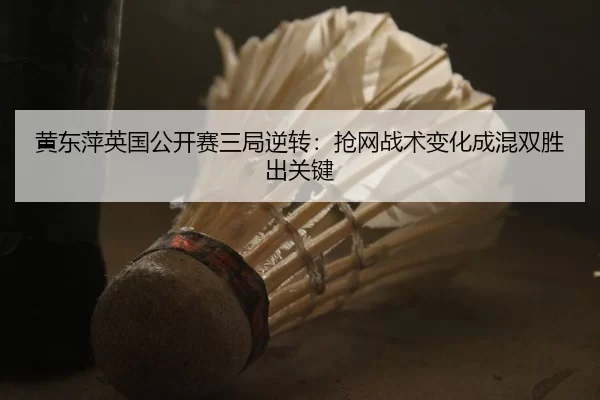 黄东萍英国公开赛三局逆转：抢网战术变化成混双胜出关键